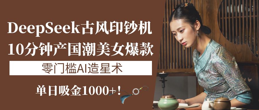 《DeepSeek古风印钞机：10分钟产国潮美女爆款，单日吸金1000+！零门槛AI造星术》-网亿资源平台