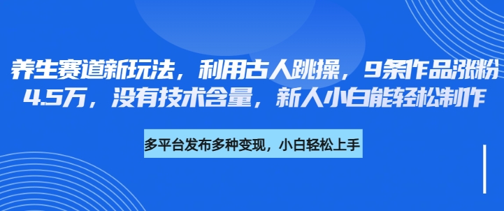 养生赛道新玩法，利用古人跳操，9条作品涨粉4.5万，没有技术含量，新人小白能轻松制作-网亿资源平台