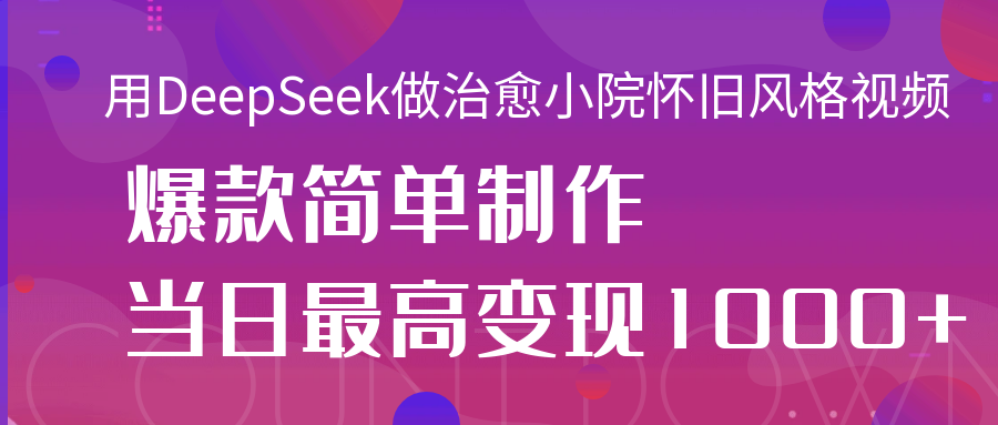 用DeepSeek做治愈小院怀旧风格视频，爆款轻松制作，当日最高变现1000+-网亿资源平台