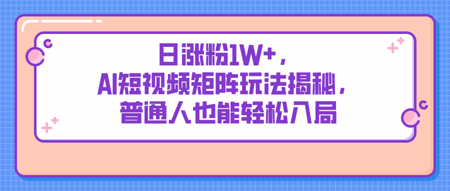 日涨粉1W+，AI短视频矩阵玩法揭秘，普通人也能轻松入局-网亿资源平台