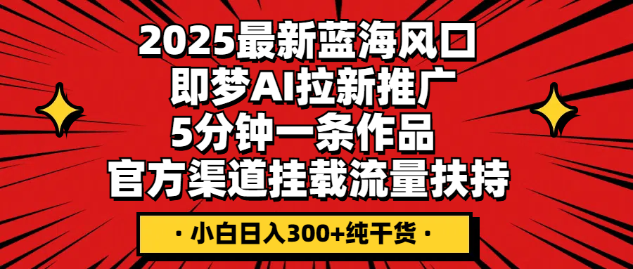 2025最新蓝海风口，即梦AI拉新推广，5分钟一条作品，官方渠道挂载；流量扶持，小白日入300+纯干货-网亿资源平台