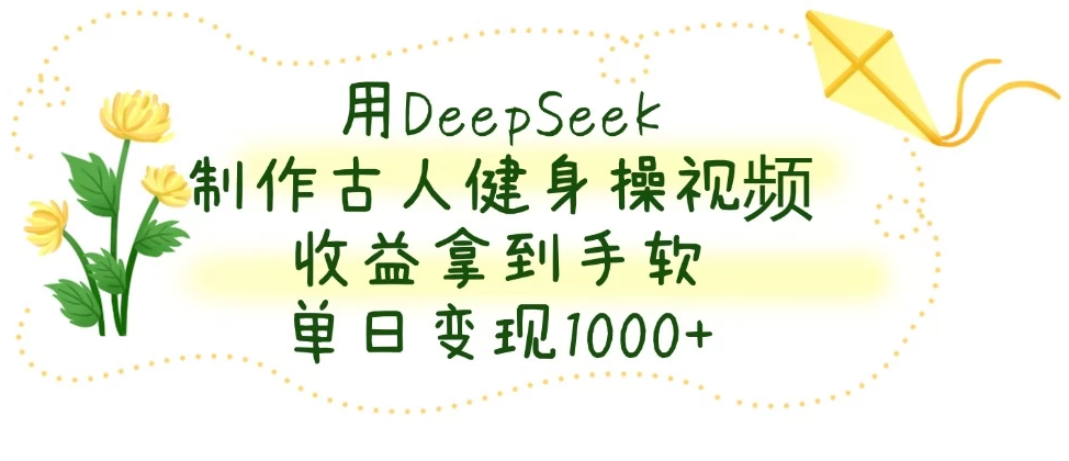 用DeepSeek制作古人健身操视频，收益拿到手软，单日变现1000+-网亿资源平台