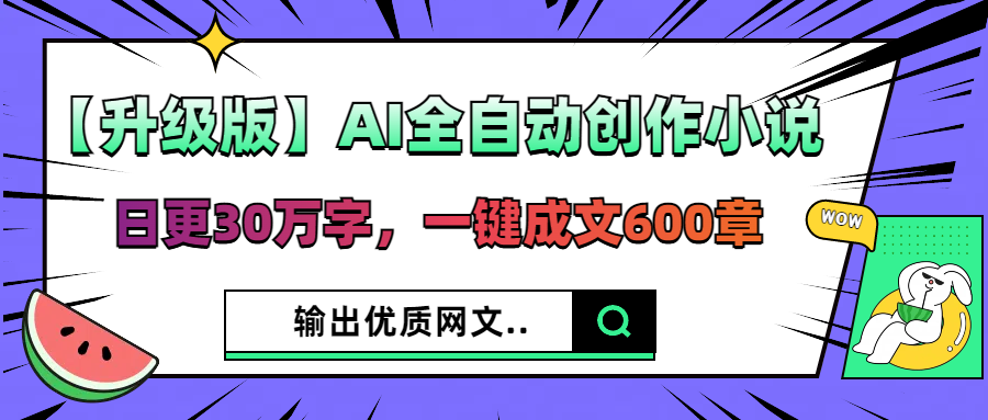 【升级版】AI全自动创作小说，日更30万字，一键成文600章，输出优质网文-网亿资源平台