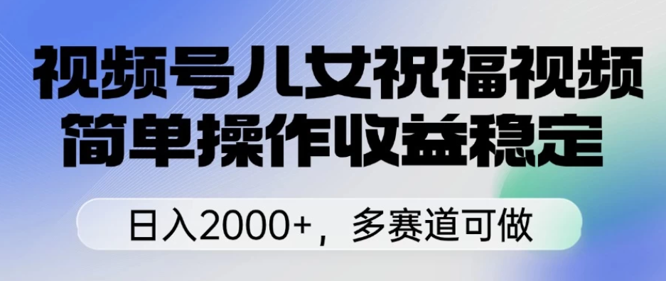 视频号儿女祝福视频，简单操作收益稳定，日入2000+，多赛道可做-网亿资源平台
