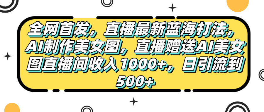 全网首发，直播最新蓝海打法，AI制作美女图，直播赠送AI美女图直播间收入1000+，日引流到500+-网亿资源平台
