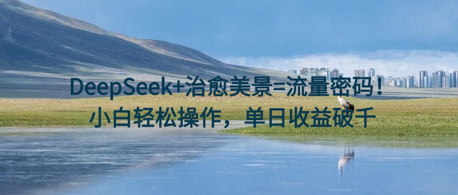 DeepSeek+治愈美景=流量密码！小白轻松操作，单日收益破千-网亿资源平台
