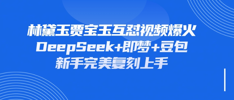 林黛玉贾宝玉互怼视频爆火，新人利用DeepSeek+豆包+即梦就能完美复刻-网亿资源平台