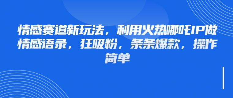情感赛道新玩法，利用火热哪吒IP做情感语录，狂吸粉，条条爆款，操作简单-网亿资源平台