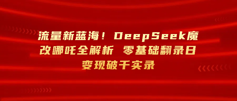 流量新蓝海！DeepSeek魔改哪吒全解析 零基础翻录日变现破千-网亿资源平台