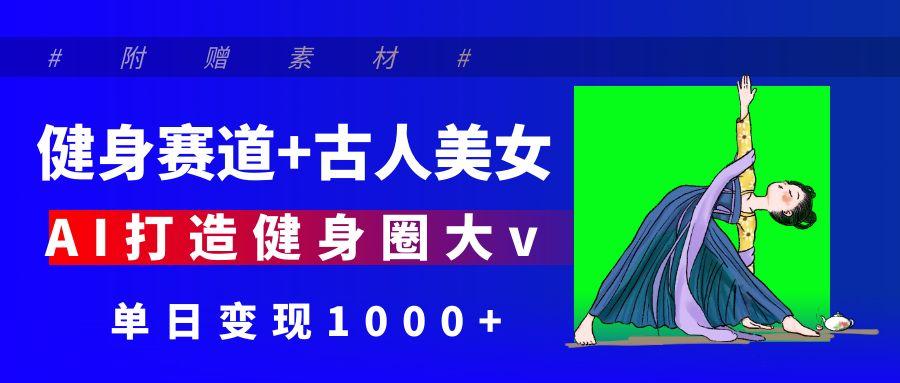 健身赛道+古人美女 AI打造健身圈大v 单日变现1000+-网亿资源平台