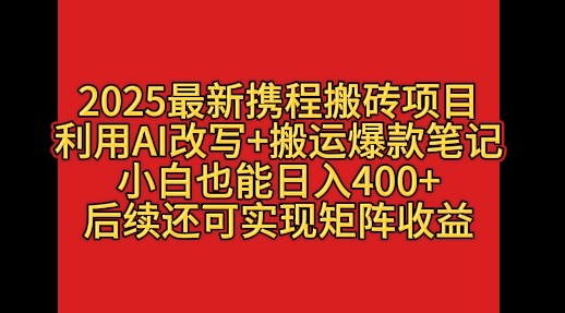 2025最新携程搬砖项目，利用AI改写+搬运爆款笔记，小白也能日入400+，后续还可实现矩阵收益-网亿资源平台