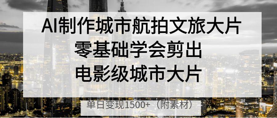 AI制作城市航拍文旅大片，零基础学会剪出电影级城市大片，单日变现1500+-网亿资源平台