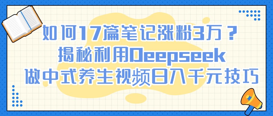 如何17篇笔记涨粉3万？揭秘利用Deepseek做中式养生视频日入千元技巧-网亿资源平台