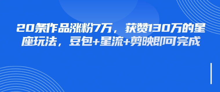 20条作品涨粉7万，获赞130万的星座玩法，豆包+星流+剪映即可完成-网亿资源平台