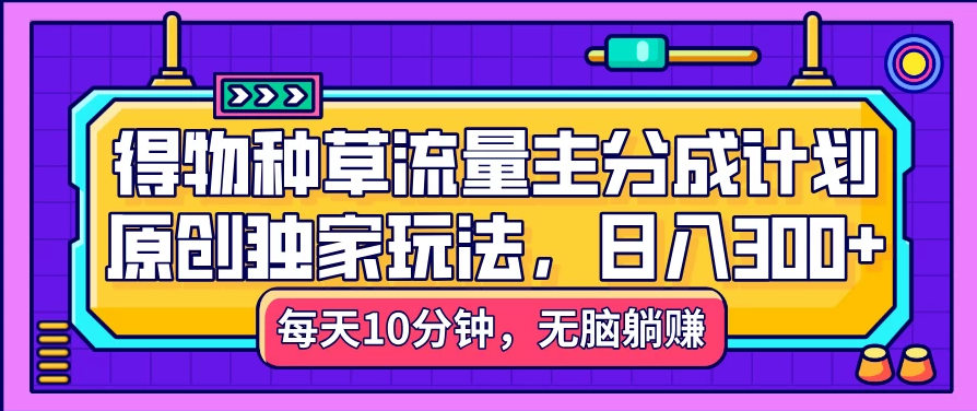 得物种草流量主分成计划，原创独家玩法，每天十分钟，单日稳定变现300+-网亿资源平台