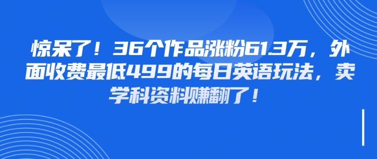 惊呆了！36个作品涨粉61.3万，外面收费最低499的每日英语玩法，卖学科资料赚翻了！-网亿资源平台