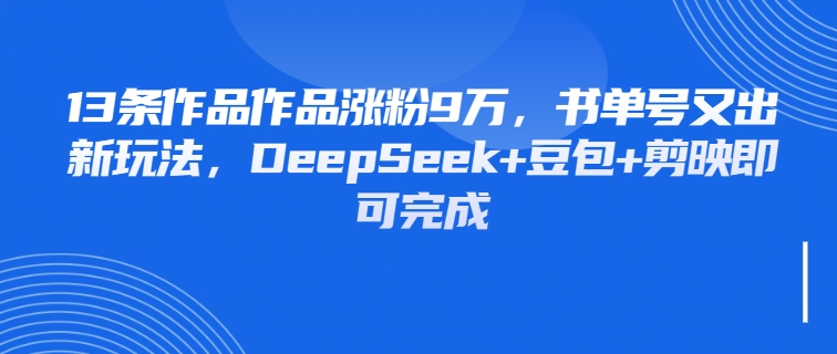 13条作品作品涨粉9万，书单号又出新玩法，DeepSeek+豆包+剪映即可完成-网亿资源平台