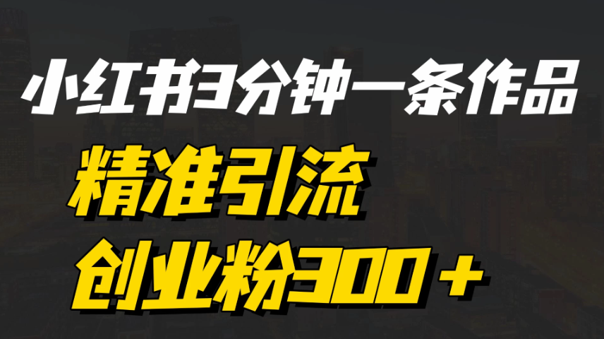 《小红书3分钟一条作品精准引流创业粉300＋，打造属于自己的流量帝国》-网亿资源平台
