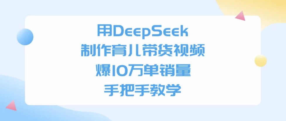 用DeepSeek制作育儿带货视频，爆10万单销量，手把手教学-网亿资源平台