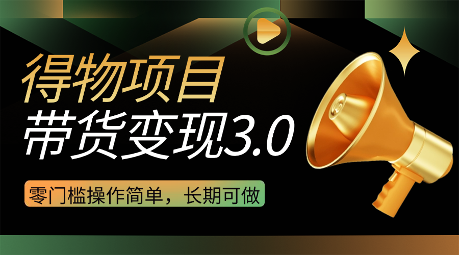 得物3.0视频带货变现项目，零门槛操作简单，小白也能日入300+，长期可做-网亿资源平台