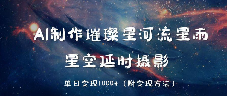 AI制作璀璨星河流星雨，星空延时摄影，单日变现1000+-网亿资源平台