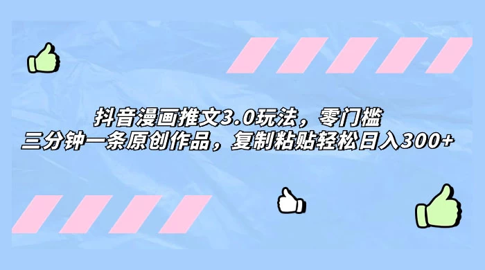 抖音漫画推文 3.0 玩法，零门槛，三分钟一条原创作品，复制粘贴轻松日入 300+-网亿资源平台