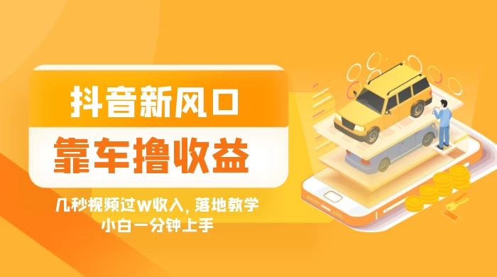 抖音新风口“靠车撸收益”，几秒视频过W收入，落地教学，小白一分钟上手-网亿资源平台