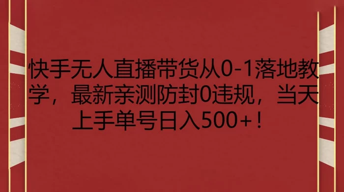 快手无人直播带货从 0-1 落地教学，最新亲测防封 0 违规，当天上手单号日入 500+-网亿资源平台