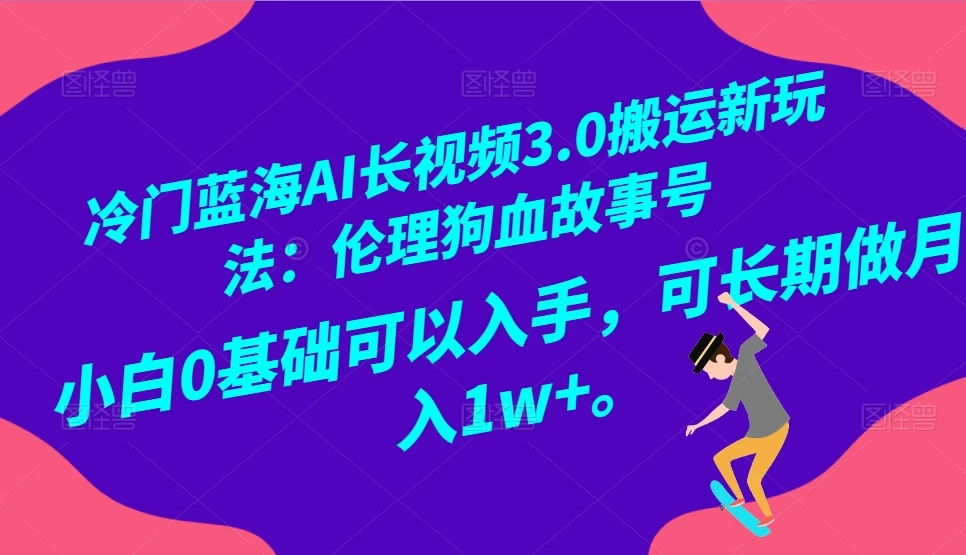冷门蓝海 AI 长视频 3.0 搬运新玩法:伦理狗血故事号,小白 0 基础可以入手,可长期做月入 1w+-网亿资源平台