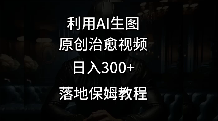 利用AI生图做成治愈视频，仅靠一张图片日入300+，附保姆级教程-网亿资源平台