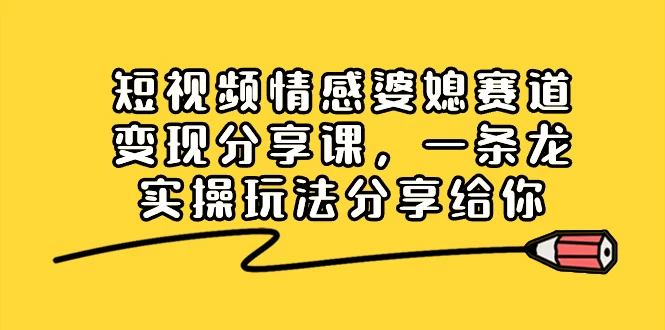 短视频情感婆媳赛道变现分享课，一条龙实操玩法分享给你-网亿资源平台