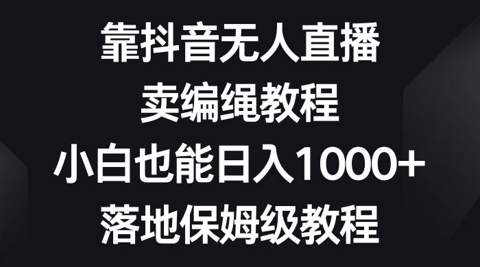 靠抖音无人直播，卖编绳教程，小白也能日入 1000+，落地保姆级教程-网亿资源平台