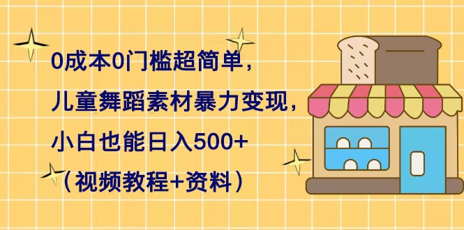 0 成本 0 门槛超简单,儿童舞蹈素材暴力变现,小白也能日入 500+(视频教程+资料)-网亿资源平台