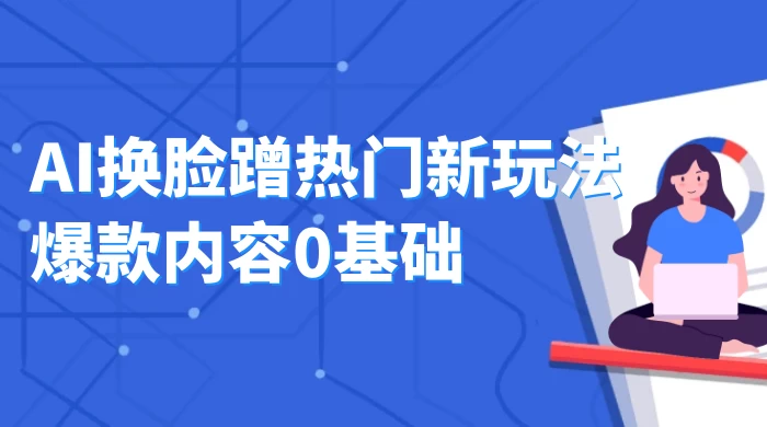 AI 换脸蹭热门新玩法爆款内容 0 基础月入 1W+-网亿资源平台