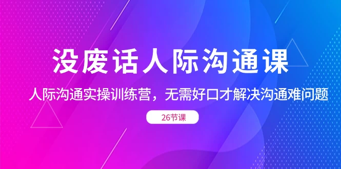 没废话人际沟通课，人际沟通实操训练营，无需好口才解决沟通难问题（共 26 节课）-网亿资源平台