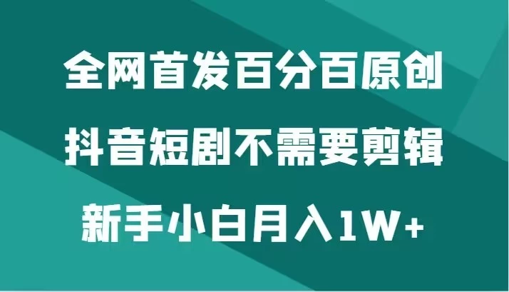 全网首发 百分百原创，抖音短剧不需要剪辑新手小白月入1W+-网亿资源平台