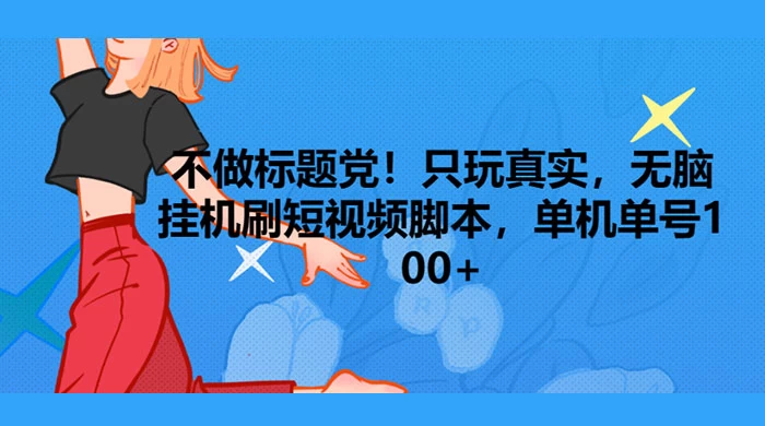只玩真实，无脑挂机短视频脚本，保底单机单号日入100+-网亿资源平台