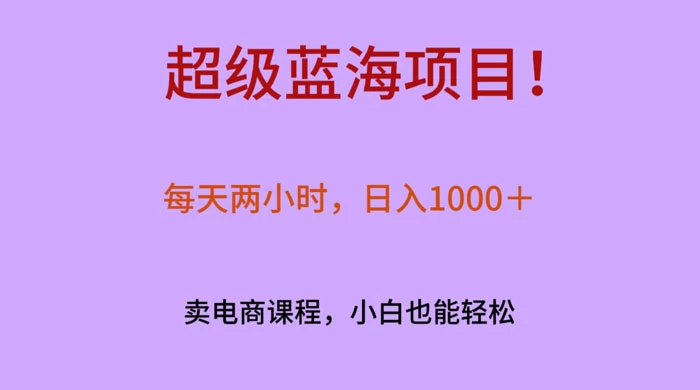 超级蓝海项目！每天两小时，日入‌1000＋，卖电商课程，小白也能轻‌松，月入上万-网亿资源平台