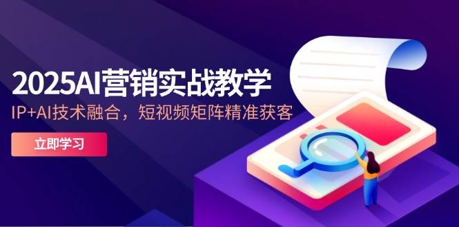 （14812期）2025AI营销实战教学-5月，IP+AI技术融合，短视频矩阵精准获客-网亿资源平台