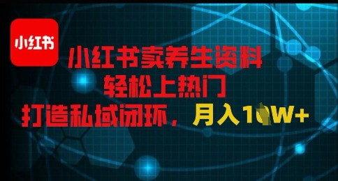 小红书卖养生资料轻松上热门，打造私域闭环，月入1W+-网亿资源平台