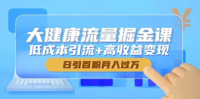 （14811期）大健康流量掘金课，低成本引流+高收益变现，日引百粉月入过万-网亿资源平台