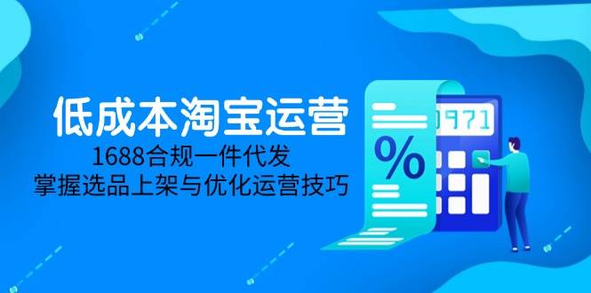 （14806期）低成本淘宝运营-5月更新，1688合规一件代发，掌握选品上架与优化运营技巧-网亿资源平台