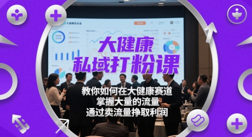 大健康私域打粉课，教你如何在大健康赛道，掌握大量的流量，通过卖流量挣取利润-网亿资源平台