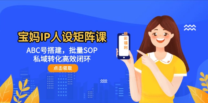 （14821期）宝妈IP人设矩阵课：ABC号搭建，批量SOP，私域转化高效闭环-网亿资源平台
