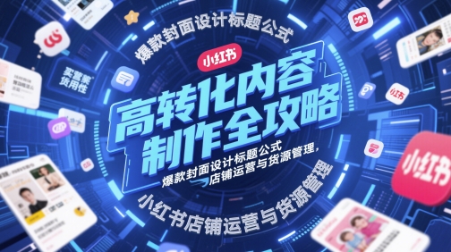 高转化内容制作全攻略，爆款封面设计标题公式，小红书店铺运营与货源管理-网亿资源平台