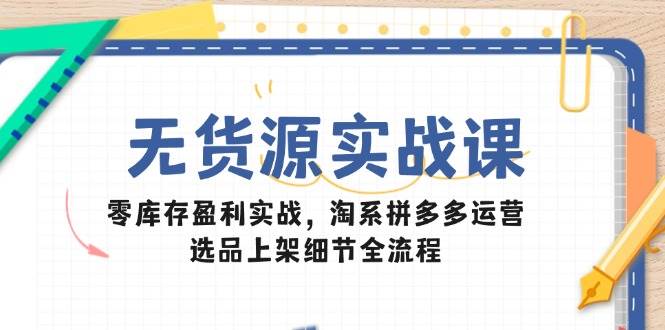 （14831期）无货源实战课：零库存盈利实战，淘系拼多多运营，选品上架细节全流程-网亿资源平台