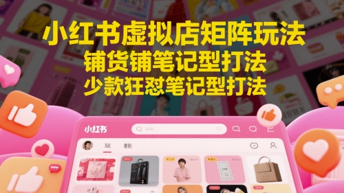 小红书虚拟店矩阵玩法，铺货铺笔记型打法，少款狂怼笔记型打法-网亿资源平台