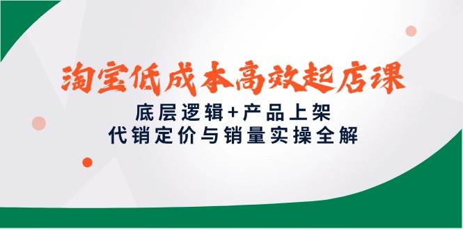 （14842期）淘宝低成本高效起店课，底层逻辑+产品上架，代销定价与销量实操全解-网亿资源平台
