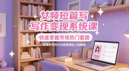 女频短篇写作变现系统课，快速掌握市场热门套路，实现从写作小白到变现达人的蜕变-邪修侠 - 演示