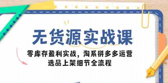 无货源实战课：零库存盈利实战，淘系拼多多运营，选品上架细节全流程-网亿资源平台